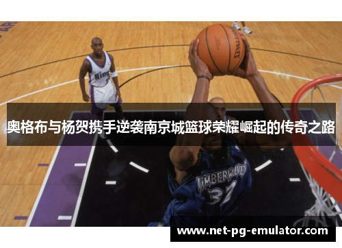 奥格布与杨贺携手逆袭南京城篮球荣耀崛起的传奇之路
