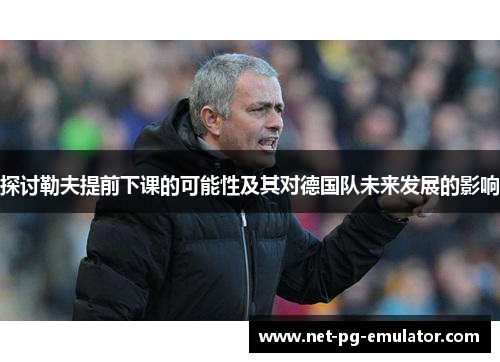 探讨勒夫提前下课的可能性及其对德国队未来发展的影响 探讨勒夫提前下课的可能性及其对德国队未来发展的影响