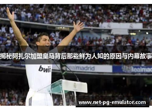 揭秘阿扎尔加盟皇马背后那些鲜为人知的原因与内幕故事