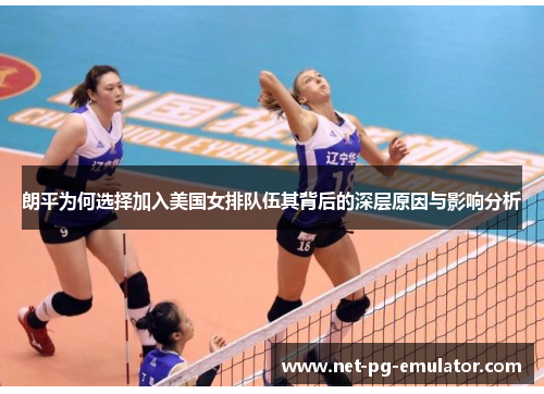 朗平为何选择加入美国女排队伍其背后的深层原因与影响分析
