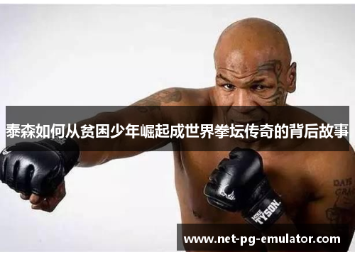 泰森如何从贫困少年崛起成世界拳坛传奇的背后故事
