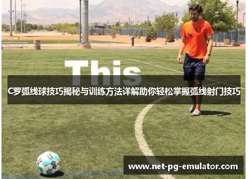 C罗弧线球技巧揭秘与训练方法详解助你轻松掌握弧线射门技巧