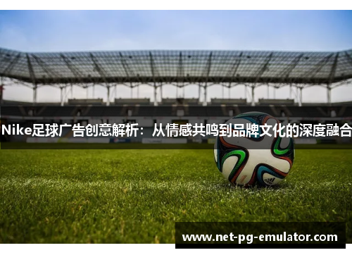 Nike足球广告创意解析：从情感共鸣到品牌文化的深度融合