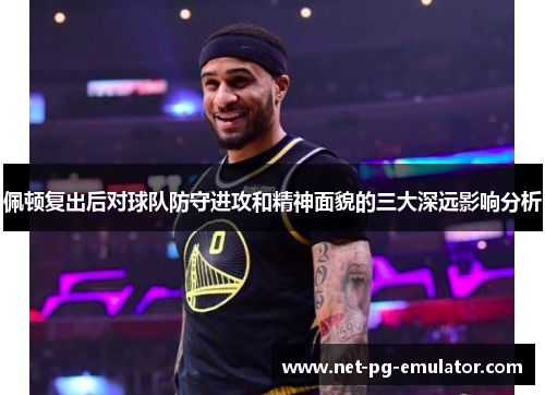 佩顿复出后对球队防守进攻和精神面貌的三大深远影响分析
