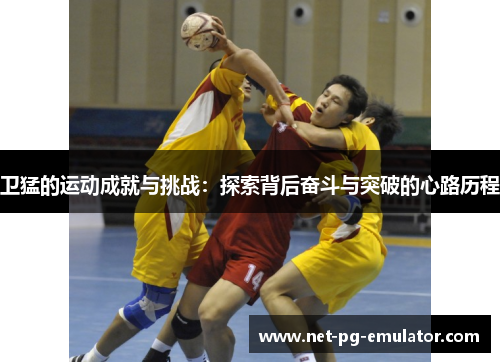 卫猛的运动成就与挑战：探索背后奋斗与突破的心路历程