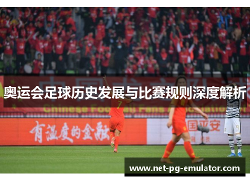 奥运会足球历史发展与比赛规则深度解析