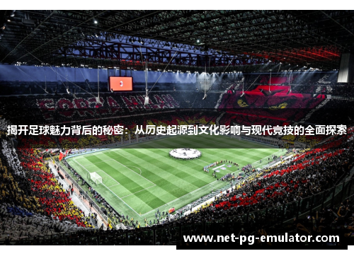揭开足球魅力背后的秘密：从历史起源到文化影响与现代竞技的全面探索