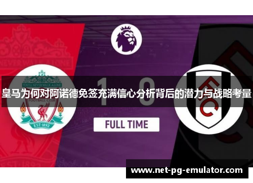 皇马为何对阿诺德免签充满信心分析背后的潜力与战略考量 皇马为何对阿诺德免签充满信心分析背后的潜力与战略考量