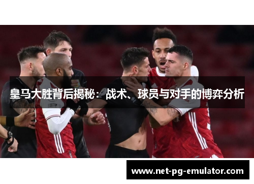 皇马大胜背后揭秘：战术、球员与对手的博弈分析