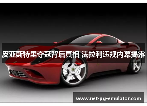 皮亚斯特里夺冠背后真相 法拉利违规内幕揭露