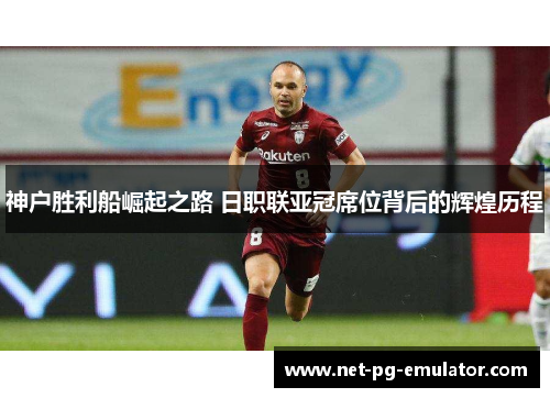 神户胜利船崛起之路 日职联亚冠席位背后的辉煌历程 神户胜利船崛起之路 日职联亚冠席位背后的辉煌历程