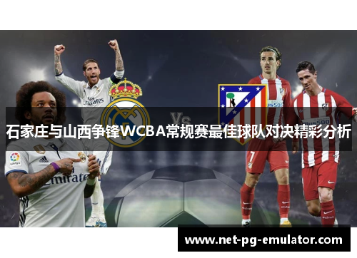 石家庄与山西争锋WCBA常规赛最佳球队对决精彩分析