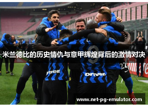 米兰德比的历史情仇与意甲辉煌背后的激情对决 米兰德比的历史情仇与意甲辉煌背后的激情对决