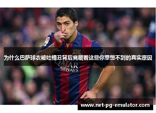 为什么巴萨球衣被吐槽丑背后竟藏着这些你意想不到的真实原因