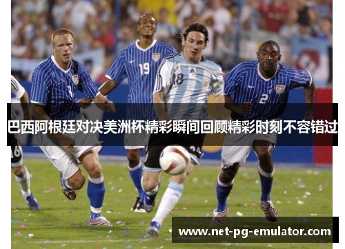 巴西阿根廷对决美洲杯精彩瞬间回顾精彩时刻不容错过