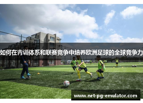 如何在青训体系和联赛竞争中培养欧洲足球的全球竞争力