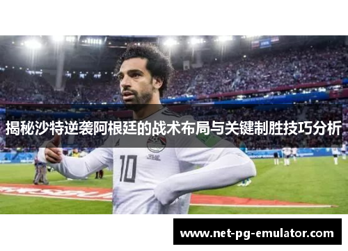 揭秘沙特逆袭阿根廷的战术布局与关键制胜技巧分析
