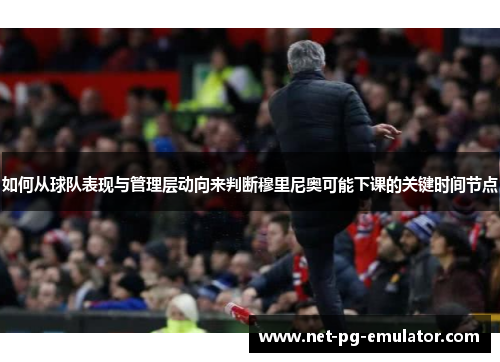 如何从球队表现与管理层动向来判断穆里尼奥可能下课的关键时间节点