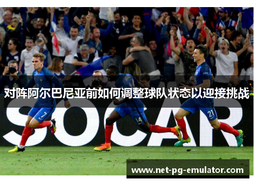 对阵阿尔巴尼亚前如何调整球队状态以迎接挑战