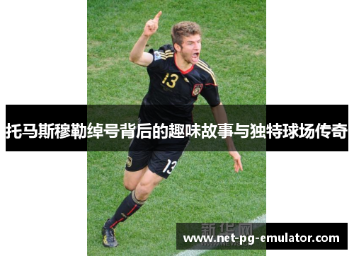 托马斯穆勒绰号背后的趣味故事与独特球场传奇