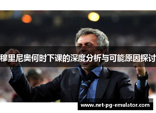 穆里尼奥何时下课的深度分析与可能原因探讨 穆里尼奥何时下课的深度分析与可能原因探讨