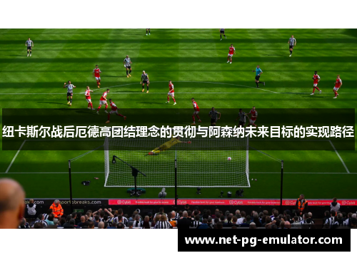 纽卡斯尔战后厄德高团结理念的贯彻与阿森纳未来目标的实现路径