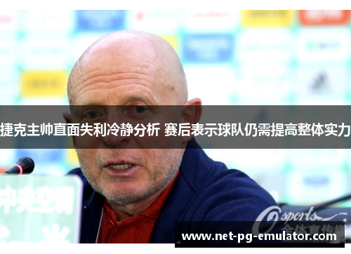 捷克主帅直面失利冷静分析 赛后表示球队仍需提高整体实力