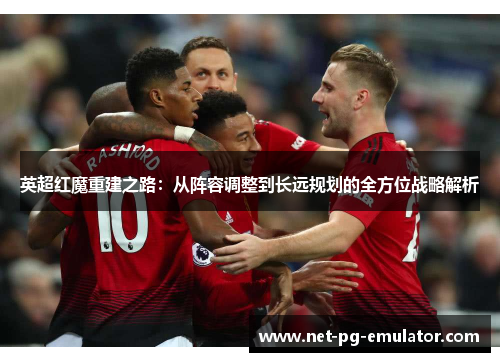 英超红魔重建之路：从阵容调整到长远规划的全方位战略解析