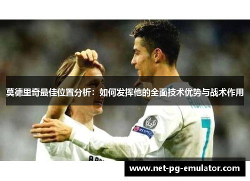 莫德里奇最佳位置分析:如何发挥他的全面技术优势与战术作用 莫德里奇最佳位置分析:如何发挥他的全面技术优势与战术作用