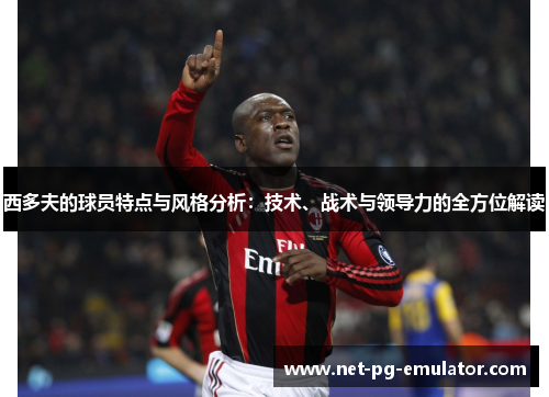 西多夫的球员特点与风格分析:技术、战术与领导力的全方位解读 西多夫的球员特点与风格分析:技术、战术与领导力的全方位解读