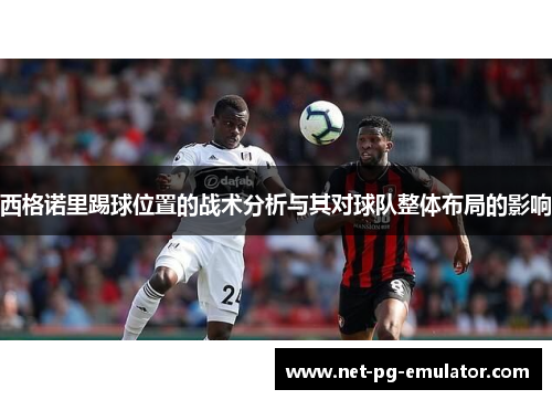 西格诺里踢球位置的战术分析与其对球队整体布局的影响 西格诺里踢球位置的战术分析与其对球队整体布局的影响