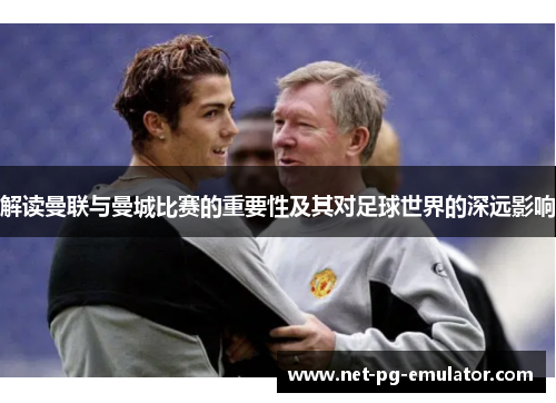 解读曼联与曼城比赛的重要性及其对足球世界的深远影响