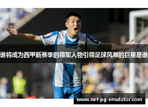 谁将成为西甲新赛季的领军人物引领足球风潮的巨星是谁