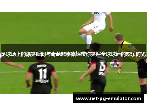 足球场上的爆笑瞬间与奇葩趣事集锦带你笑遍全球球迷的欢乐时光
