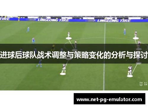 进球后球队战术调整与策略变化的分析与探讨