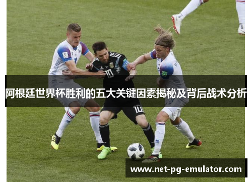 阿根廷世界杯胜利的五大关键因素揭秘及背后战术分析 阿根廷世界杯胜利的五大关键因素揭秘及背后战术分析