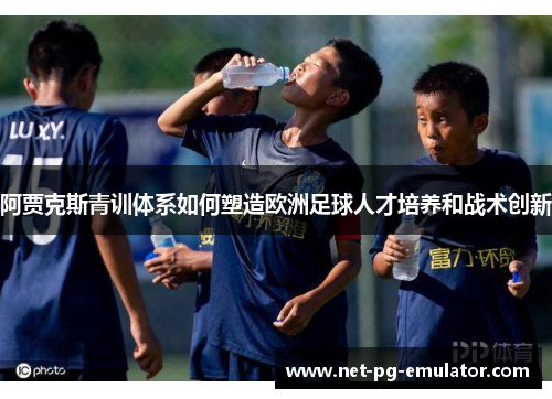 阿贾克斯青训体系如何塑造欧洲足球人才培养和战术创新