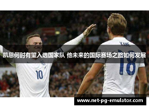 凯恩何时有望入选国家队 他未来的国际赛场之路如何发展