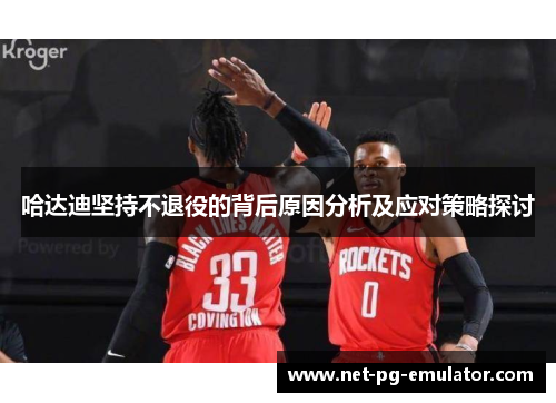 哈达迪坚持不退役的背后原因分析及应对策略探讨