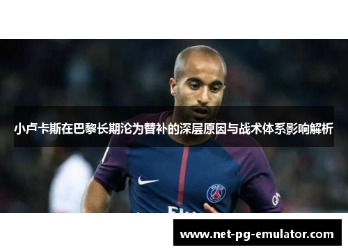 小卢卡斯在巴黎长期沦为替补的深层原因与战术体系影响解析