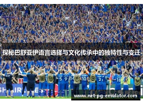 探秘巴舒亚伊语言选择与文化传承中的独特性与变迁