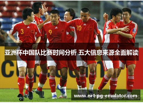 亚洲杯中国队比赛时间分析 五大信息来源全面解读