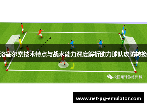 洛塞尔索技术特点与战术能力深度解析助力球队攻防转换