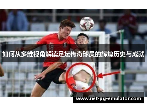 如何从多维视角解读足坛传奇球员的辉煌历史与成就