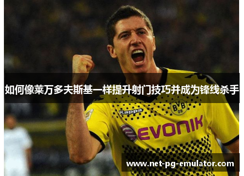 如何像莱万多夫斯基一样提升射门技巧并成为锋线杀手