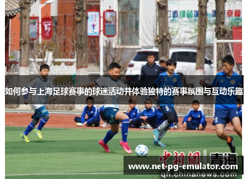 如何参与上海足球赛事的球迷活动并体验独特的赛事氛围与互动乐趣