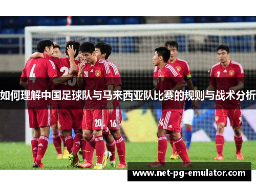 如何理解中国足球队与马来西亚队比赛的规则与战术分析