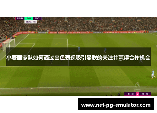 小麦国家队如何通过出色表现吸引曼联的关注并赢得合作机会