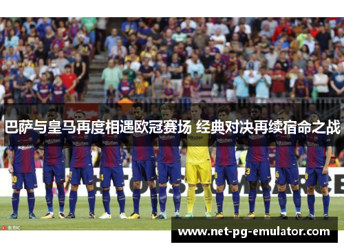 巴萨与皇马再度相遇欧冠赛场 经典对决再续宿命之战
