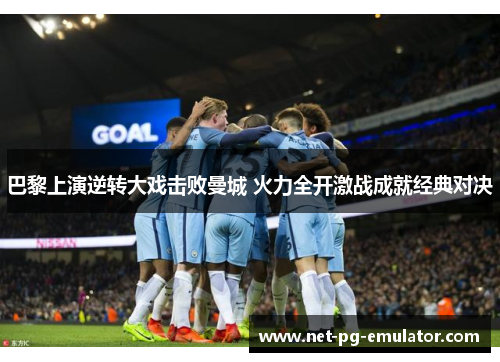 巴黎上演逆转大戏击败曼城 火力全开激战成就经典对决